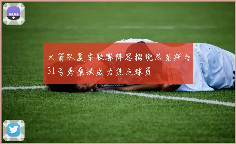 火箭队夏季联赛阵容揭晓尼克斯与31号秀桑顿成为焦点球员