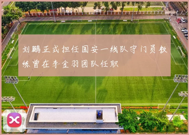 刘鹏正式担任国安一线队守门员教练曾在李金羽团队任职