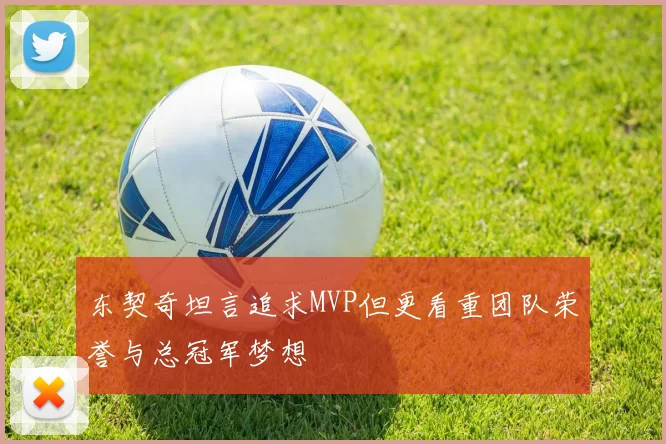 东契奇坦言追求MVP但更看重团队荣誉与总冠军梦想