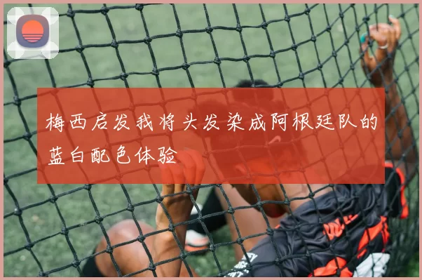 梅西启发我将头发染成阿根廷队的蓝白配色体验