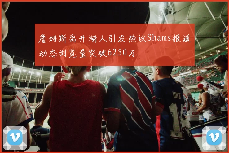 詹姆斯离开湖人引发热议Shams报道动态浏览量突破6250万